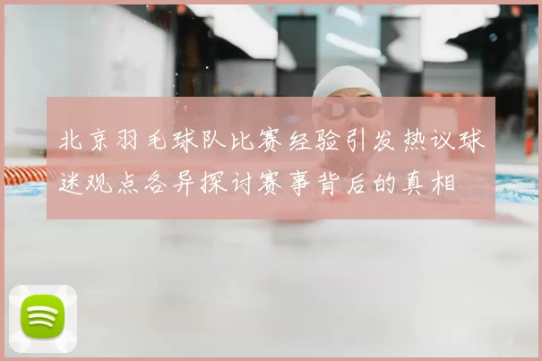 北京羽毛球队比赛经验引发热议球迷观点各异探讨赛事背后的真相