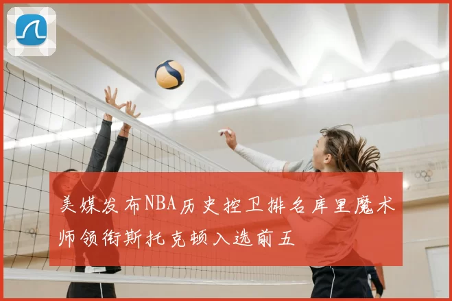 美媒发布NBA历史控卫排名库里魔术师领衔斯托克顿入选前五
