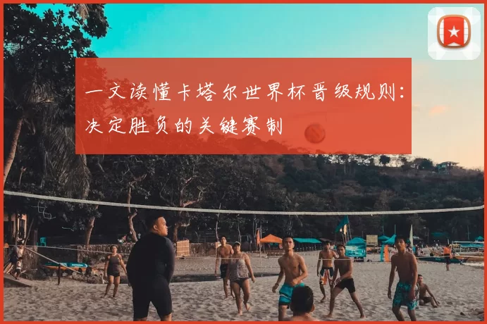 一文读懂卡塔尔世界杯晋级规则：决定胜负的关键赛制