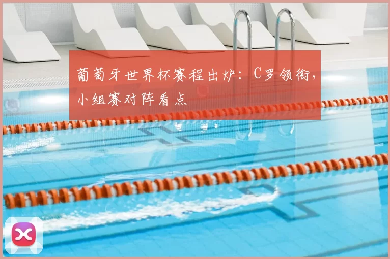 葡萄牙世界杯赛程出炉：C罗领衔，小组赛对阵看点