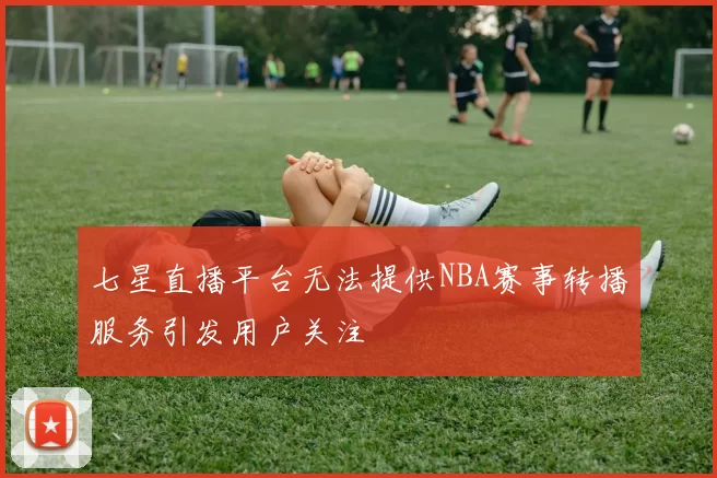 七星直播平台无法提供NBA赛事转播服务引发用户关注