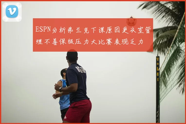 ESPN分析弗兰克下课原因更衣室管理不善保级压力大比赛表现乏力