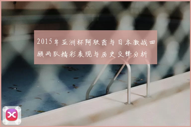 2015年亚洲杯阿联酋与日本激战回顾两队精彩表现与历史交锋分析