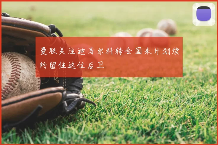 曼联关注迪马尔科转会国米计划续约留住这位后卫