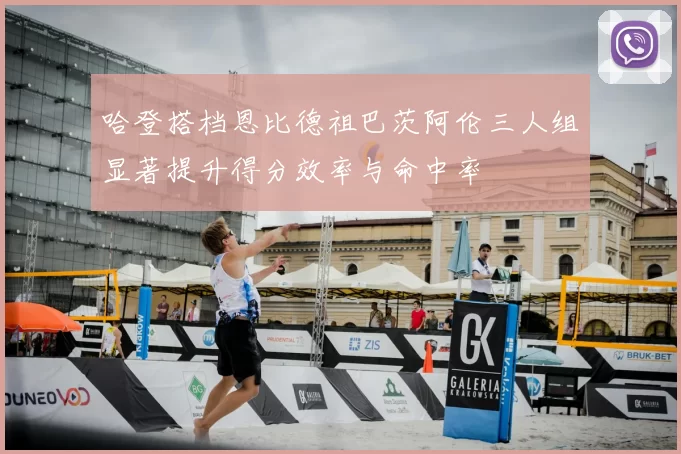 哈登搭档恩比德祖巴茨阿伦三人组显著提升得分效率与命中率