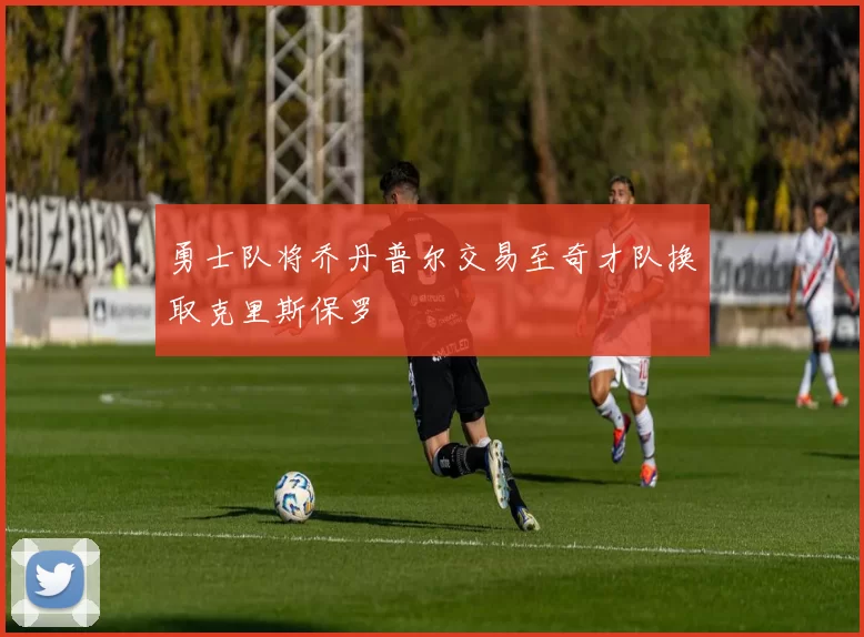 勇士队将乔丹普尔交易至奇才队换取克里斯保罗