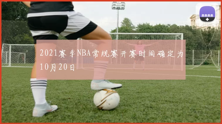 2021赛季NBA常规赛开赛时间确定为10月20日