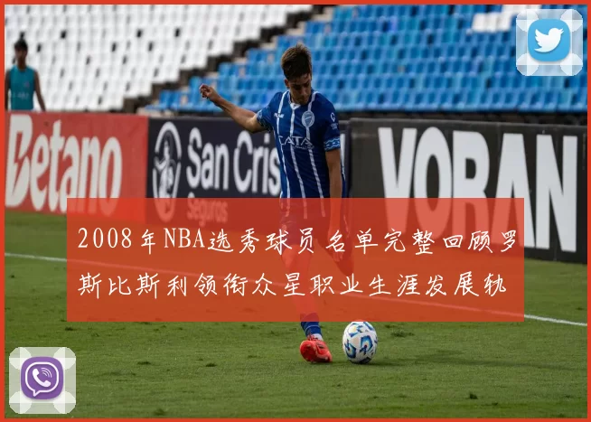 2008年NBA选秀球员名单完整回顾罗斯比斯利领衔众星职业生涯发展轨迹