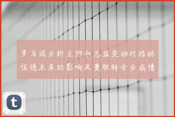 罗马诺分析主帅和总监变动对格林伍德未来的影响及曼联转会分成情况