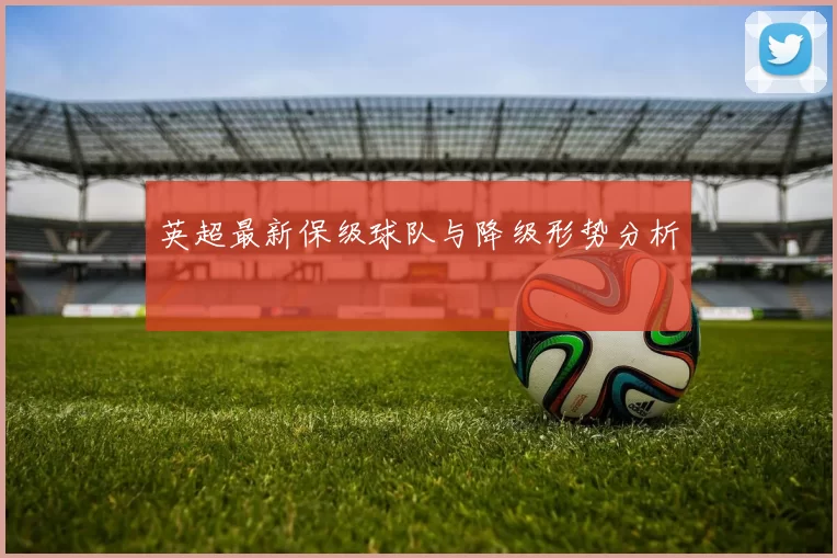 英超最新保级球队与降级形势分析