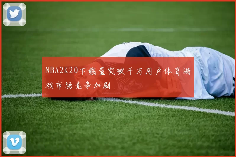 NBA2K20下载量突破千万用户体育游戏市场竞争加剧