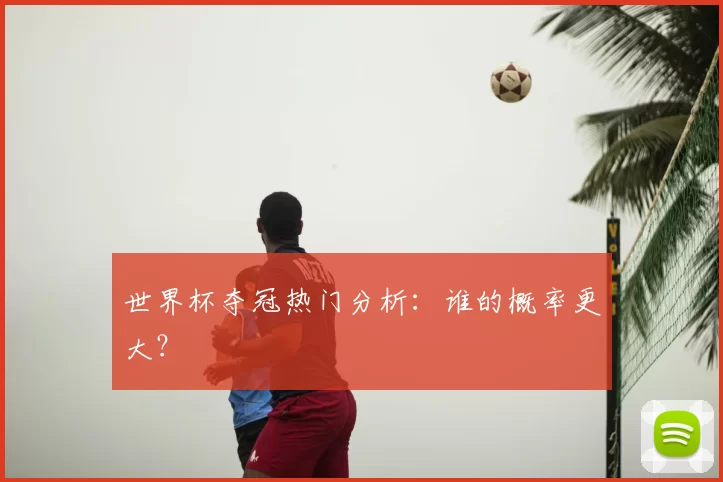 世界杯夺冠热门分析：谁的概率更大？