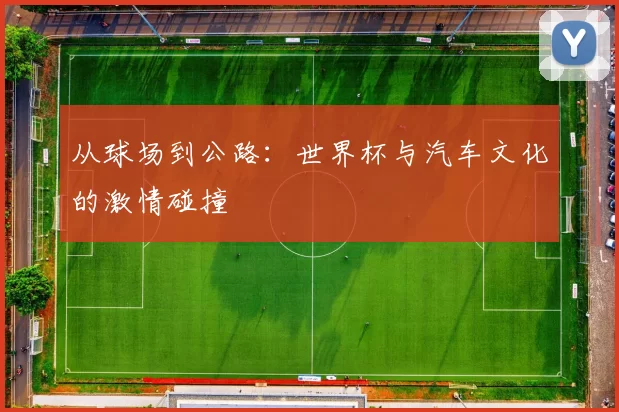 从球场到公路：世界杯与汽车文化的激情碰撞