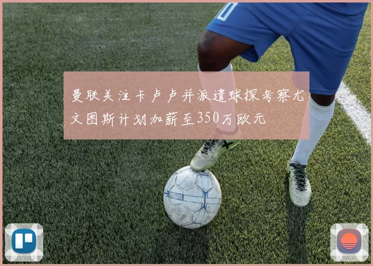 曼联关注卡卢卢并派遣球探考察尤文图斯计划加薪至350万欧元