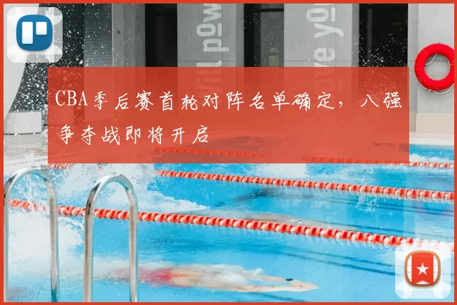 CBA季后赛首轮对阵名单确定，八强争夺战即将开启