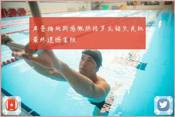 库普梅纳斯感慨热格罗瓦错失良机最终遗憾落败