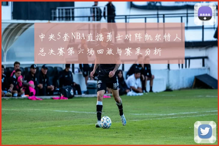 中央5套NBA直播勇士对阵凯尔特人总决赛第六场回放与赛果分析