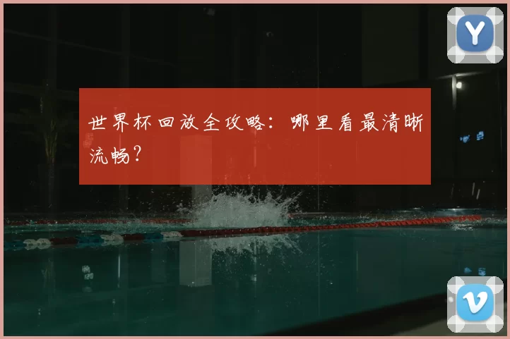 世界杯回放全攻略：哪里看最清晰流畅？
