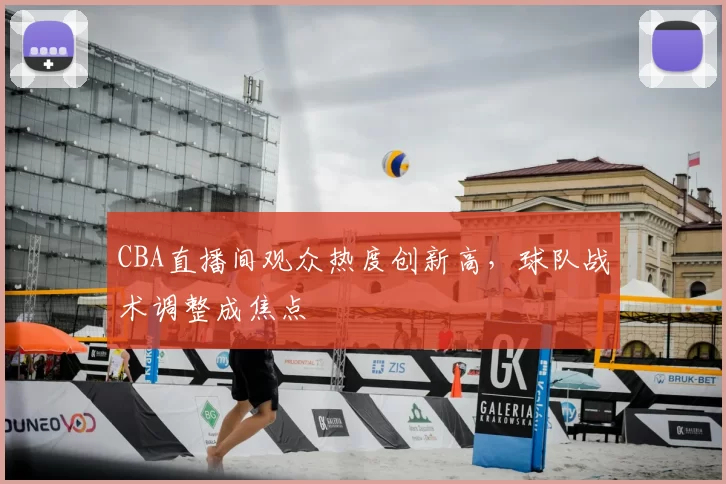 CBA直播间观众热度创新高，球队战术调整成焦点