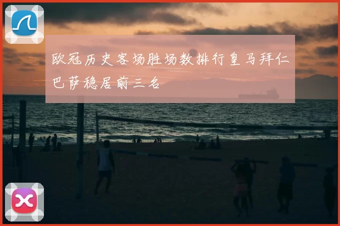 欧冠历史客场胜场数排行皇马拜仁巴萨稳居前三名