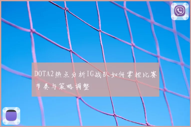 DOTA2热点分析IG战队如何掌控比赛节奏与策略调整
