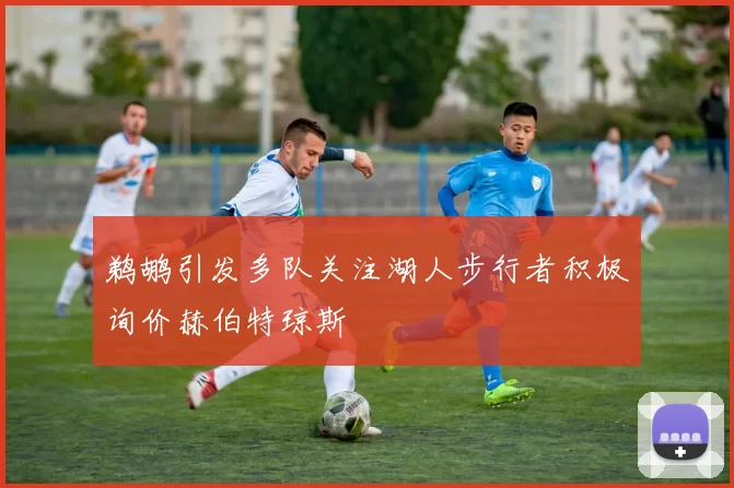 鹈鹕引发多队关注湖人步行者积极询价赫伯特琼斯