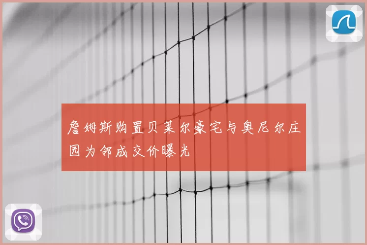 詹姆斯购置贝莱尔豪宅与奥尼尔庄园为邻成交价曝光