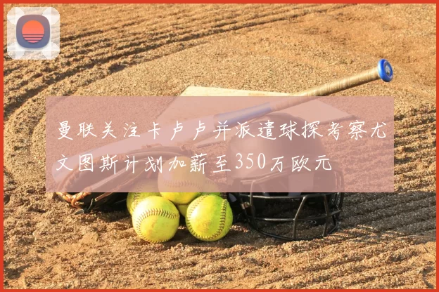 曼联关注卡卢卢并派遣球探考察尤文图斯计划加薪至350万欧元