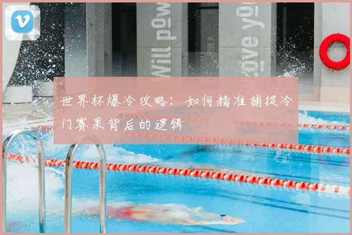 世界杯爆冷攻略：如何精准捕捉冷门赛果背后的逻辑