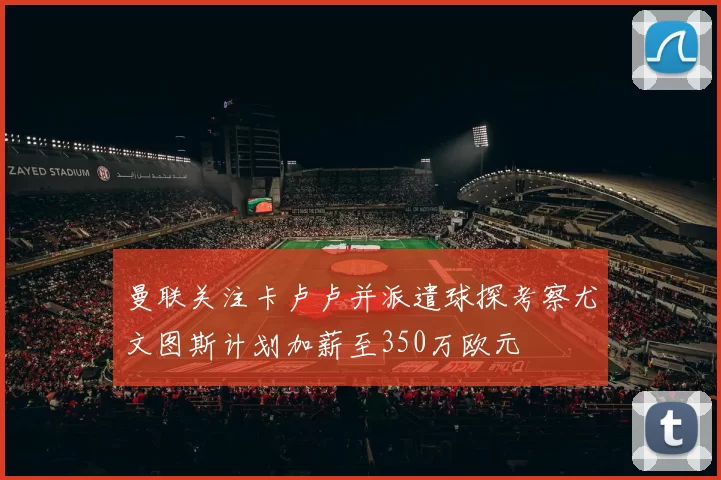 曼联关注卡卢卢并派遣球探考察尤文图斯计划加薪至350万欧元