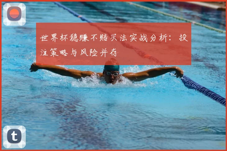 世界杯稳赚不赔买法实战分析：投注策略与风险并存