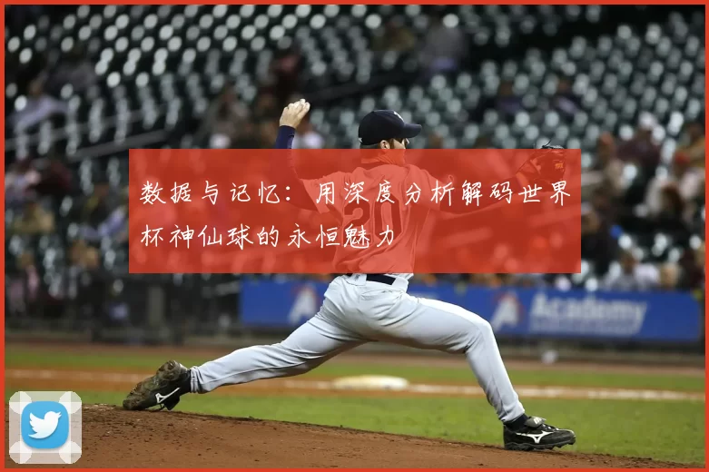 数据与记忆：用深度分析解码世界杯神仙球的永恒魅力
