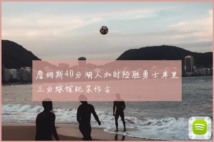 詹姆斯40分湖人加时险胜勇士库里三分球馆纪录作古