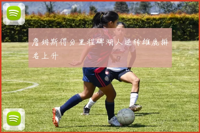 詹姆斯得分里程碑湖人逆转雄鹿排名上升