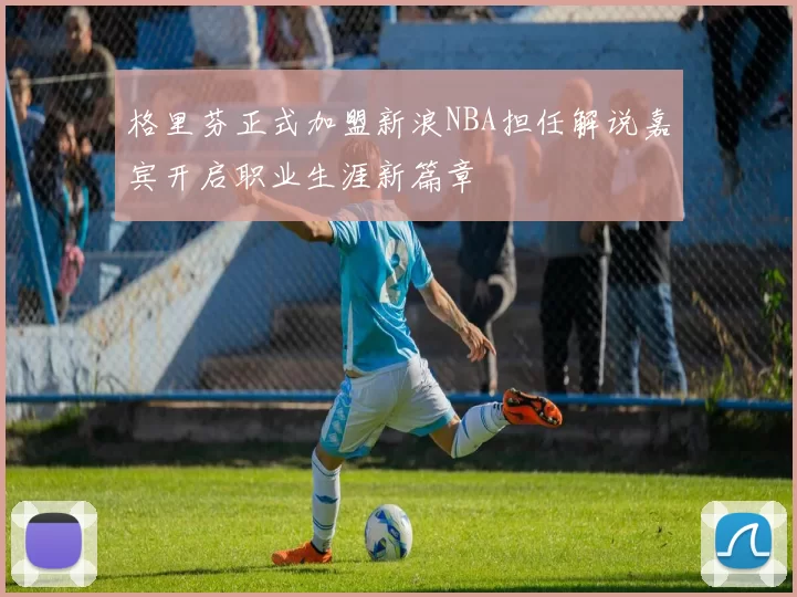 格里芬正式加盟新浪NBA担任解说嘉宾开启职业生涯新篇章