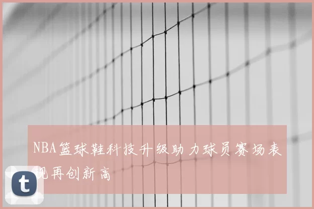 NBA篮球鞋科技升级助力球员赛场表现再创新高