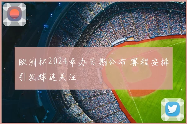 欧洲杯2024举办日期公布 赛程安排引发球迷关注