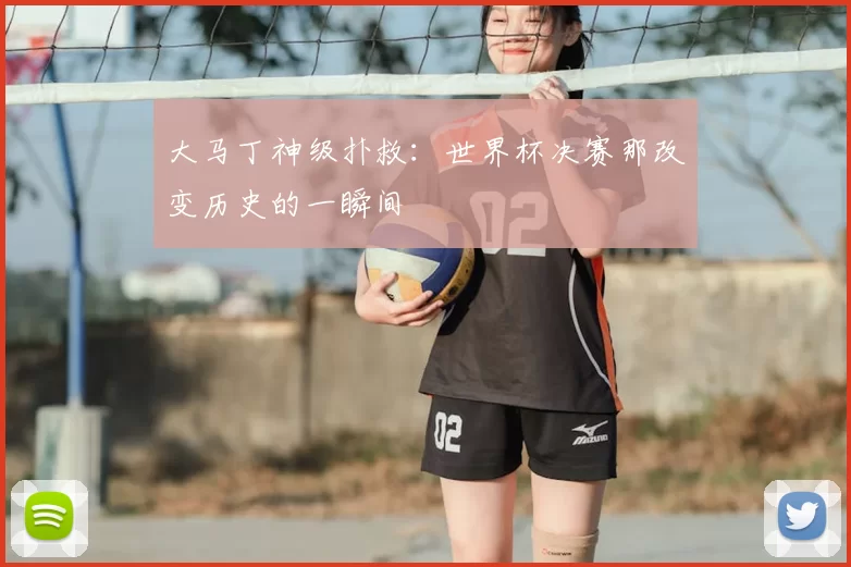 大马丁神级扑救:世界杯决赛那改变历史的一瞬间