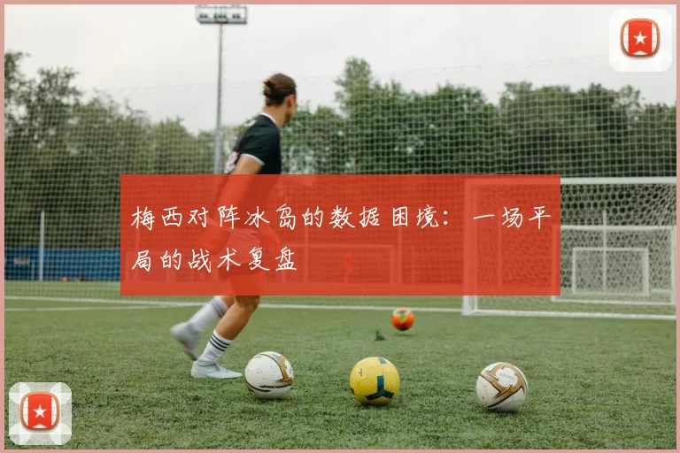 梅西对阵冰岛的数据困境：一场平局的战术复盘