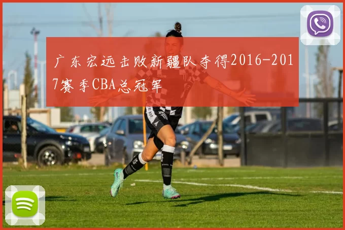 广东宏远击败新疆队夺得2016-2017赛季CBA总冠军