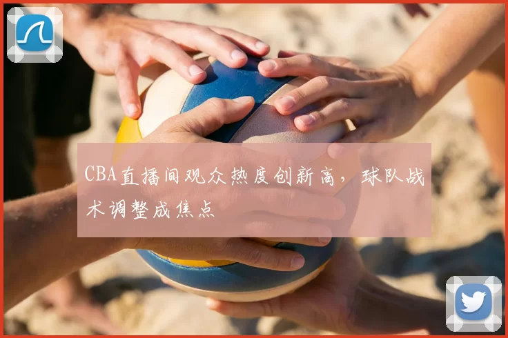 CBA直播间观众热度创新高，球队战术调整成焦点