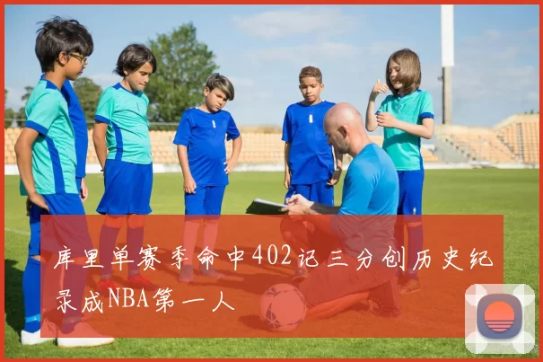库里单赛季命中402记三分创历史纪录成NBA第一人