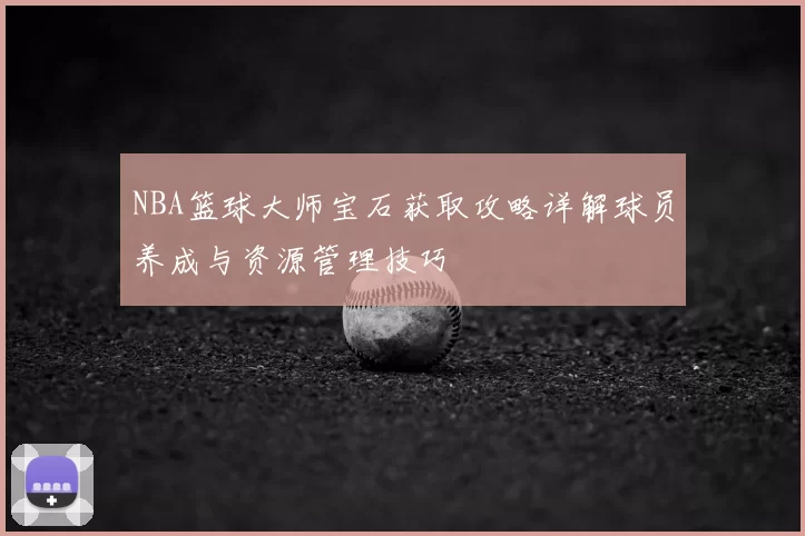 NBA篮球大师宝石获取攻略详解球员养成与资源管理技巧