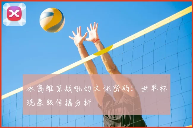 冰岛维京战吼的文化密码：世界杯现象级传播分析
