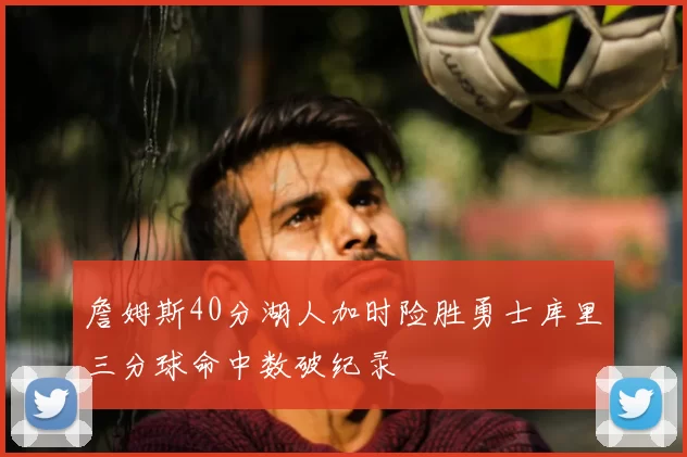 詹姆斯40分湖人加时险胜勇士库里三分球命中数破纪录