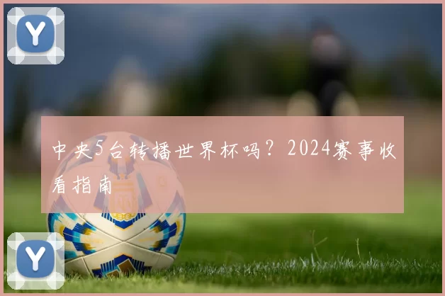 中央5台转播世界杯吗？2024赛事收看指南