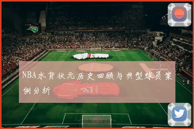 NBA水货状元历史回顾与典型球员案例分析