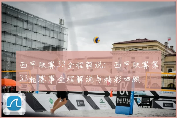 西甲联赛33全程解说：西甲联赛第33轮赛事全程解说与精彩回顾