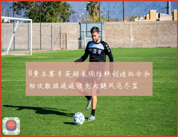 B费本赛季英超表现惊艳创造机会和助攻数据遥遥领先大腿风范尽显