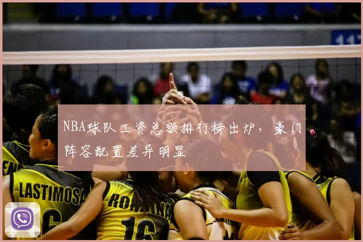 NBA球队工资总额排行榜出炉，豪门阵容配置差异明显